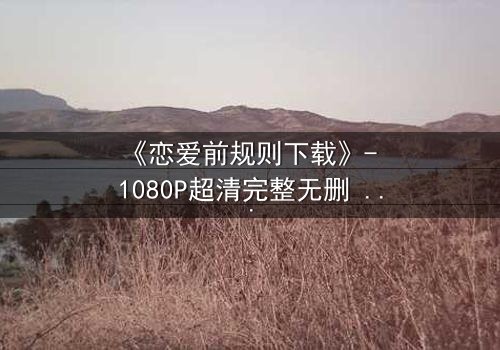 《恋爱前规则下载》- 1080P超清完整无删 - 揭秘爱情背后的残酷博弈