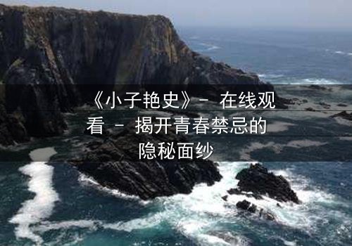 《小子艳史》- 在线观看 - 揭开青春禁忌的隐秘面纱